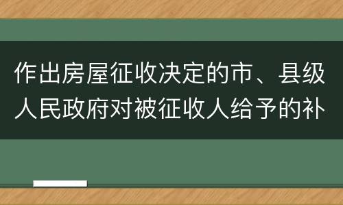 作出房屋征收决定的市、县级人民政府对被征收人给予的补偿包括有哪些