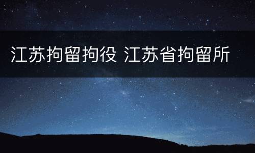 江苏拘留拘役 江苏省拘留所