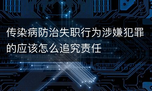 传染病防治失职行为涉嫌犯罪的应该怎么追究责任