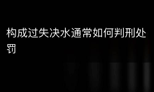 构成过失决水通常如何判刑处罚