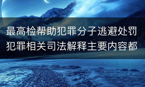 最高检帮助犯罪分子逃避处罚犯罪相关司法解释主要内容都有哪些