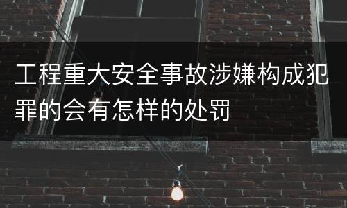 工程重大安全事故涉嫌构成犯罪的会有怎样的处罚