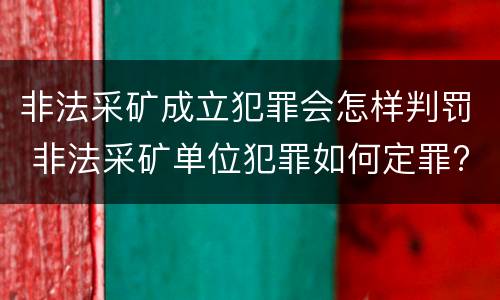 非法采矿成立犯罪会怎样判罚 非法采矿单位犯罪如何定罪?