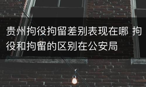 贵州拘役拘留差别表现在哪 拘役和拘留的区别在公安局