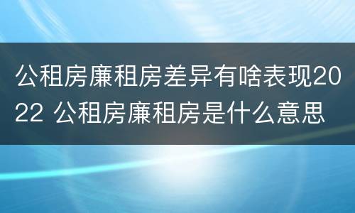 公租房廉租房差异有啥表现2022 公租房廉租房是什么意思