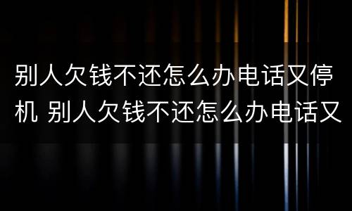 别人欠钱不还怎么办电话又停机 别人欠钱不还怎么办电话又停机了