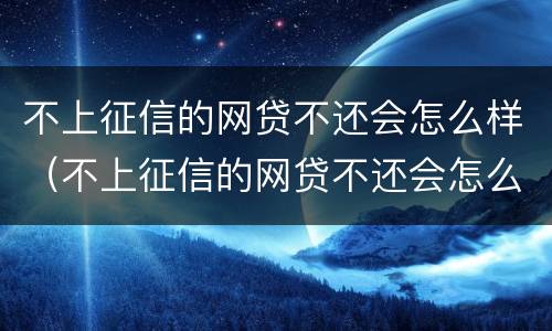 不上征信的网贷不还会怎么样（不上征信的网贷不还会怎么样吗）