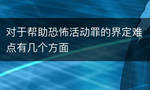 对于帮助恐怖活动罪的界定难点有几个方面