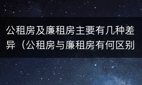 公租房及廉租房主要有几种差异（公租房与廉租房有何区别）