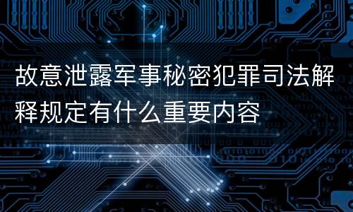 故意泄露军事秘密犯罪司法解释规定有什么重要内容