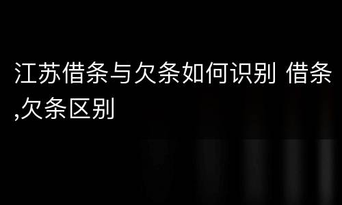 江苏借条与欠条如何识别 借条,欠条区别