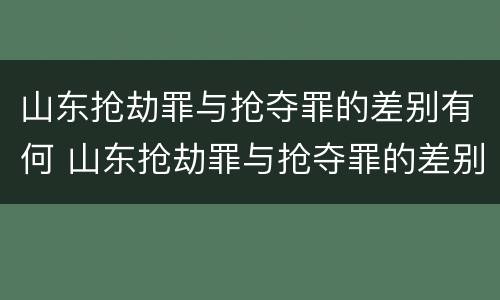 山东抢劫罪与抢夺罪的差别有何 山东抢劫罪与抢夺罪的差别有何不同