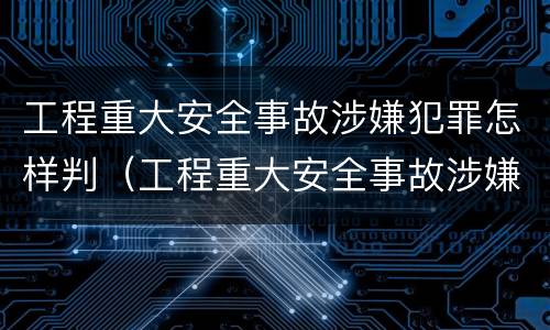 工程重大安全事故涉嫌犯罪怎样判（工程重大安全事故涉嫌犯罪怎样判刑）