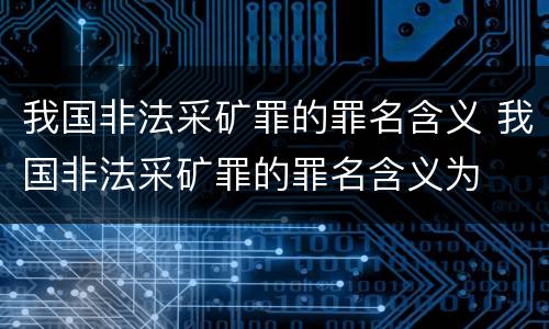 我国非法采矿罪的罪名含义 我国非法采矿罪的罪名含义为