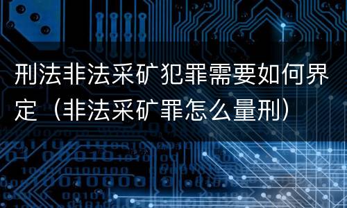 刑法非法采矿犯罪需要如何界定（非法采矿罪怎么量刑）