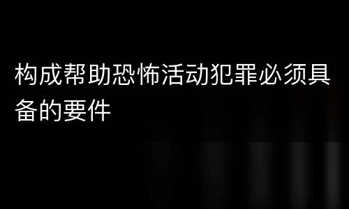 构成帮助恐怖活动犯罪必须具备的要件