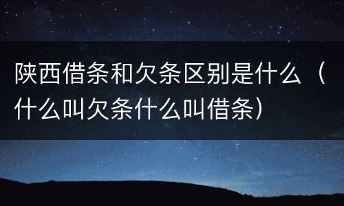 陕西借条和欠条区别是什么（什么叫欠条什么叫借条）