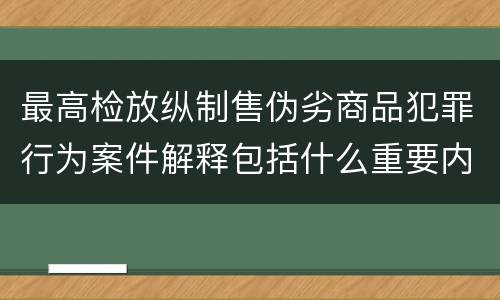 最高检放纵制售伪劣商品犯罪行为案件解释包括什么重要内容