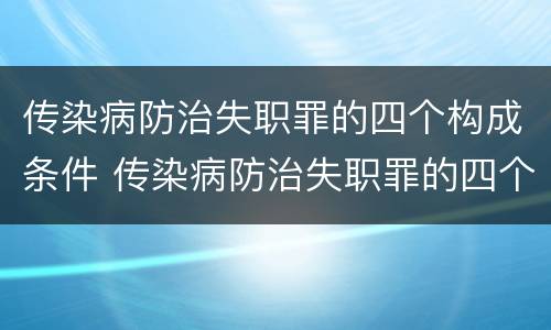 传染病防治失职罪的四个构成条件 传染病防治失职罪的四个构成条件是