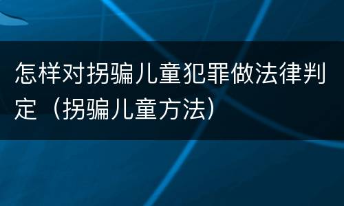 怎样对拐骗儿童犯罪做法律判定（拐骗儿童方法）