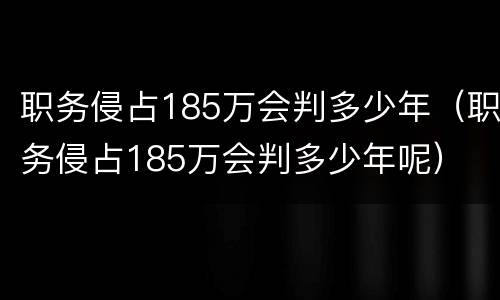 职务侵占185万会判多少年（职务侵占185万会判多少年呢）