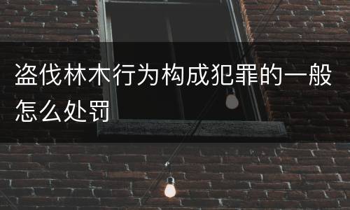 盗伐林木行为构成犯罪的一般怎么处罚