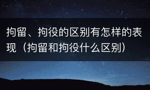 拘留、拘役的区别有怎样的表现（拘留和拘役什么区别）