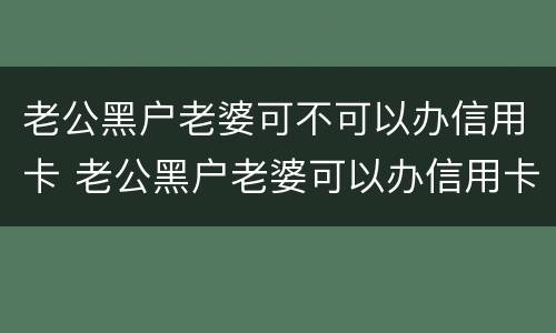 老公黑户老婆可不可以办信用卡 老公黑户老婆可以办信用卡吗