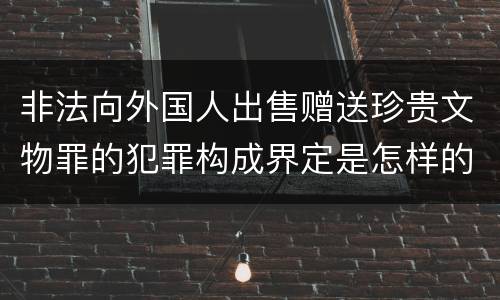 非法向外国人出售赠送珍贵文物罪的犯罪构成界定是怎样的