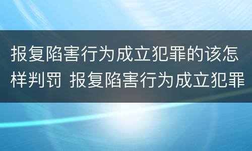 报复陷害行为成立犯罪的该怎样判罚 报复陷害行为成立犯罪的该怎样判罚呢