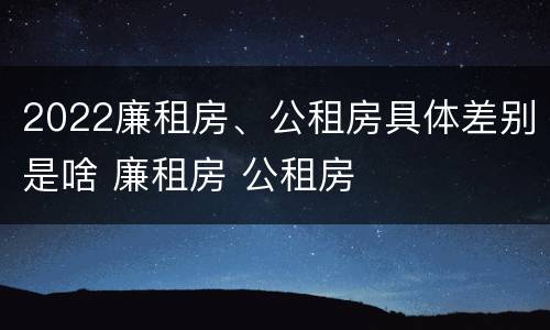 2022廉租房、公租房具体差别是啥 廉租房 公租房