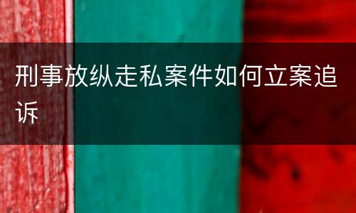 刑事放纵走私案件如何立案追诉