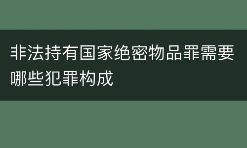 非法持有国家绝密物品罪需要哪些犯罪构成