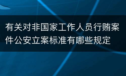 有关对非国家工作人员行贿案件公安立案标准有哪些规定