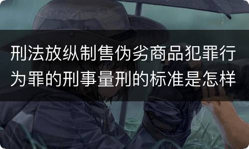 刑法放纵制售伪劣商品犯罪行为罪的刑事量刑的标准是怎样的