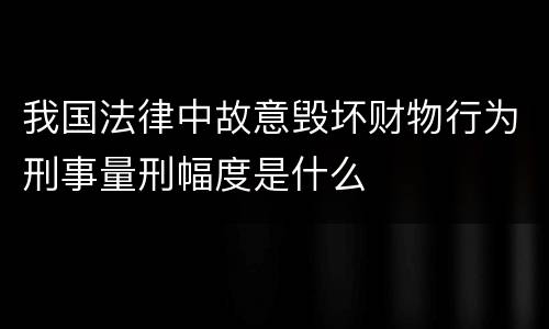 我国法律中故意毁坏财物行为刑事量刑幅度是什么