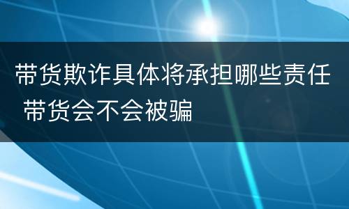 带货欺诈具体将承担哪些责任 带货会不会被骗