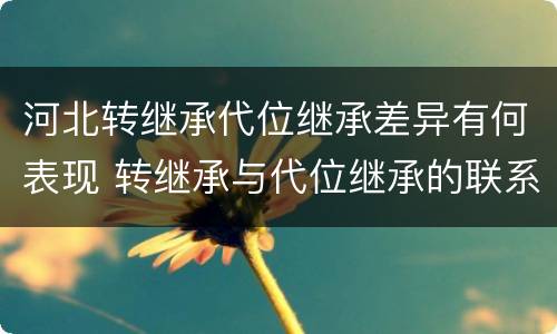 河北转继承代位继承差异有何表现 转继承与代位继承的联系与区别?