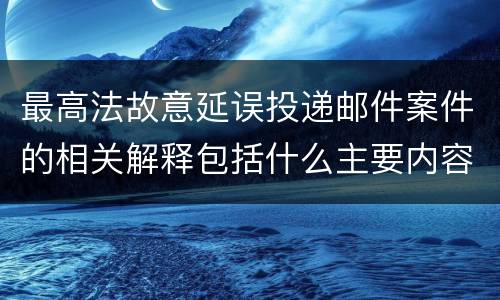 最高法故意延误投递邮件案件的相关解释包括什么主要内容