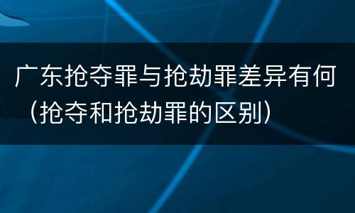 广东抢夺罪与抢劫罪差异有何（抢夺和抢劫罪的区别）