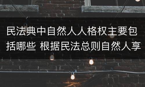 民法典中自然人人格权主要包括哪些 根据民法总则自然人享有哪些人格权