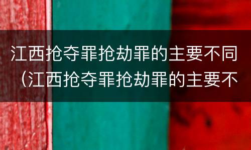 江西抢夺罪抢劫罪的主要不同（江西抢夺罪抢劫罪的主要不同情形）