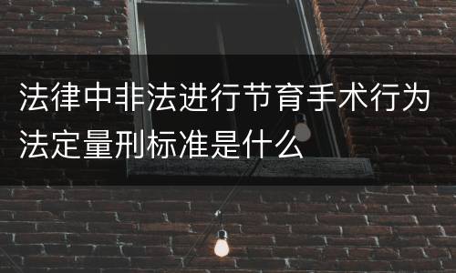 法律中非法进行节育手术行为法定量刑标准是什么