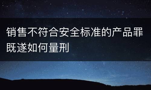 销售不符合安全标准的产品罪既遂如何量刑