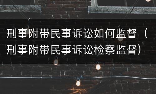 刑事附带民事诉讼如何监督（刑事附带民事诉讼检察监督）