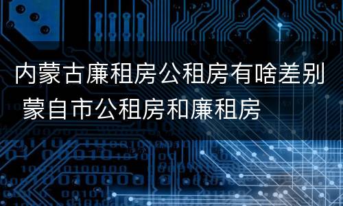 内蒙古廉租房公租房有啥差别 蒙自市公租房和廉租房