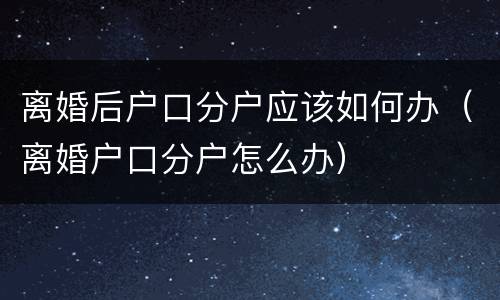 离婚后户口分户应该如何办（离婚户口分户怎么办）