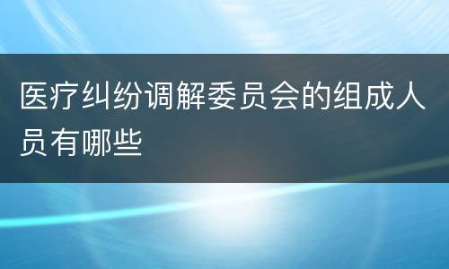 医疗纠纷调解委员会的组成人员有哪些