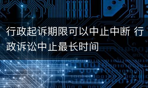 行政起诉期限可以中止中断 行政诉讼中止最长时间