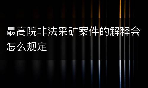 最高院非法采矿案件的解释会怎么规定